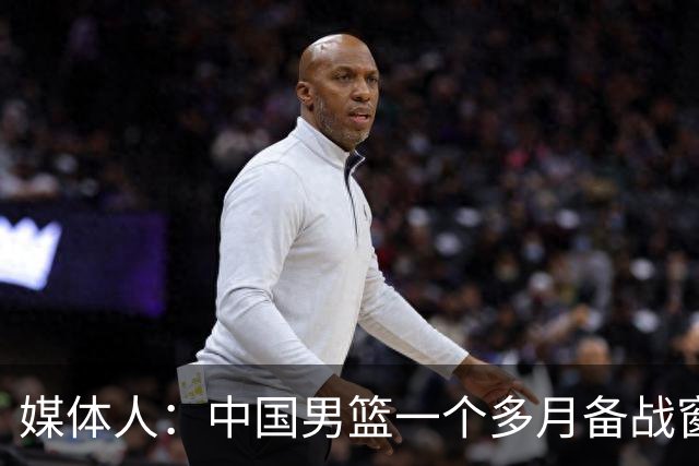 媒体人：中国男篮一个多月备战窗口期应确立核心并释放杨瀚森作用